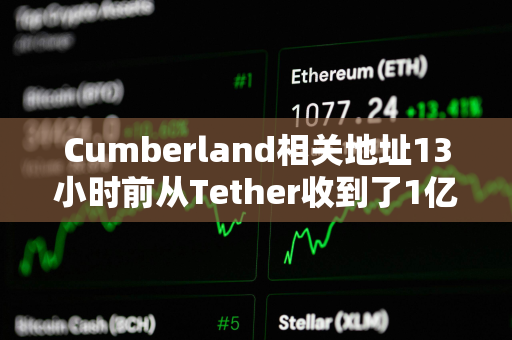 Cumberland相关地址13小时前从Tether收到了1亿枚USDT