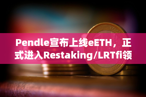 Pendle宣布上线eETH，正式进入Restaking/LRTfi领域