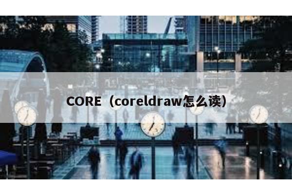 CORE（coreldraw怎么读）