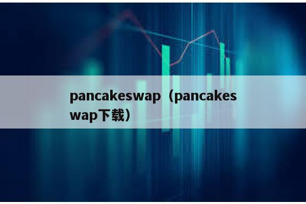 pancakeswap（pancakeswap下载）