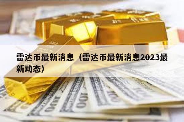 雷达币最新消息（雷达币最新消息2023最新动态）