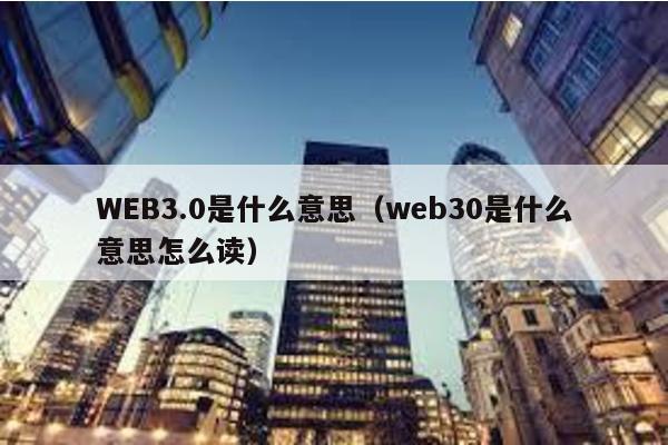 WEB3.0是什么意思（web30是什么意思怎么读）