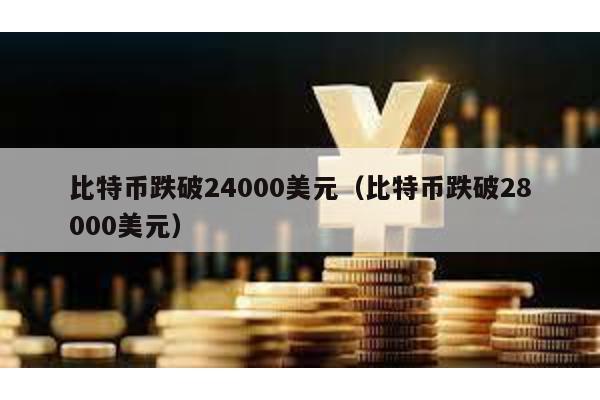 比特币跌破24000美元（比特币跌破28000美元）