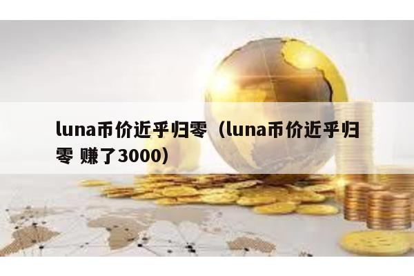 luna币价近乎归零（luna币价近乎归零 赚了3000）