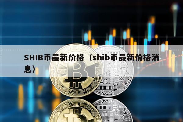 SHIB币最新价格（shib币最新价格消息）