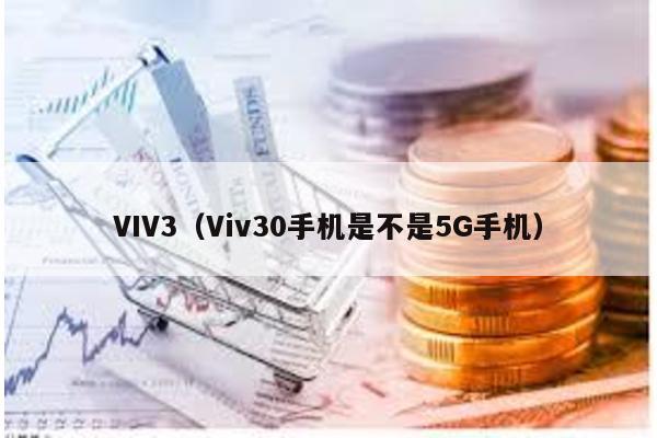 VIV3（Viv30手机是不是5G手机）