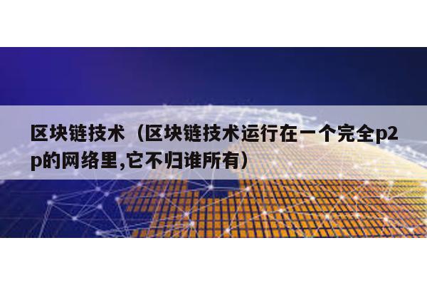 区块链技术（区块链技术运行在一个完全p2p的网络里,它不归谁所有）