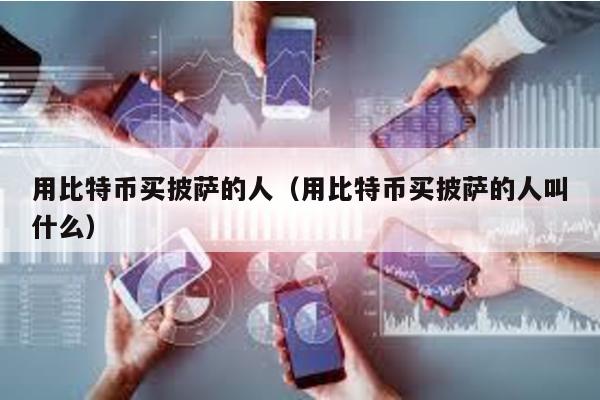 用比特币买披萨的人（用比特币买披萨的人叫什么）