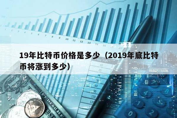 19年比特币价格是多少（2019年底比特币将涨到多少）