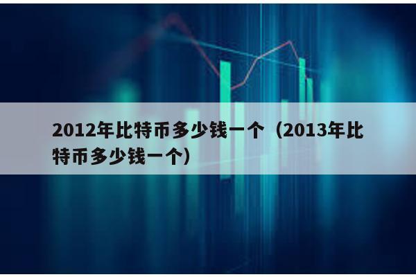 2012年比特币多少钱一个（2013年比特币多少钱一个）