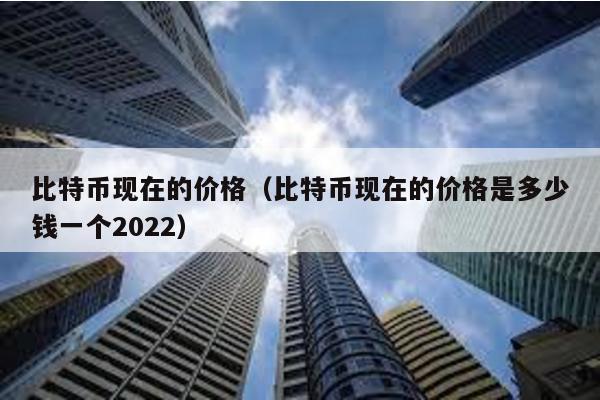 比特币现在的价格（比特币现在的价格是多少钱一个2022）