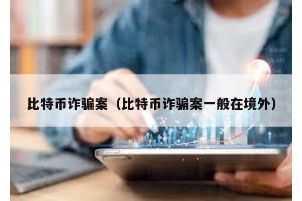 比特币诈骗案（比特币诈骗案一般在境外）