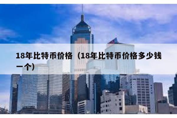 18年比特币价格（18年比特币价格多少钱一个）