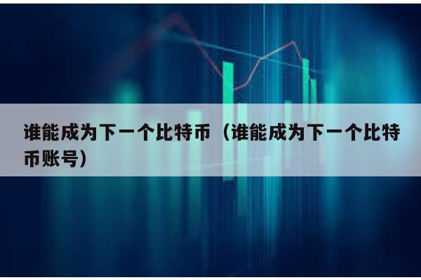 谁能成为下一个比特币（谁能成为下一个比特币账号）