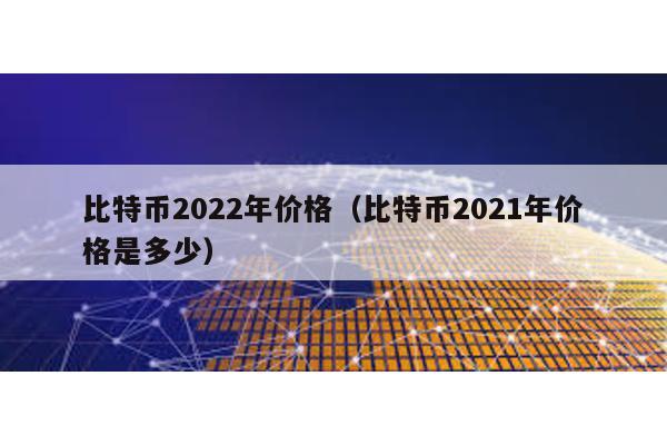 比特币2022年价格（比特币2021年价格是多少）