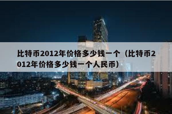 比特币2012年价格多少钱一个（比特币2012年价格多少钱一个人民币）