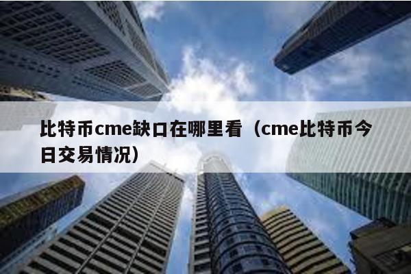 比特币cme缺口在哪里看（cme比特币今日交易情况）