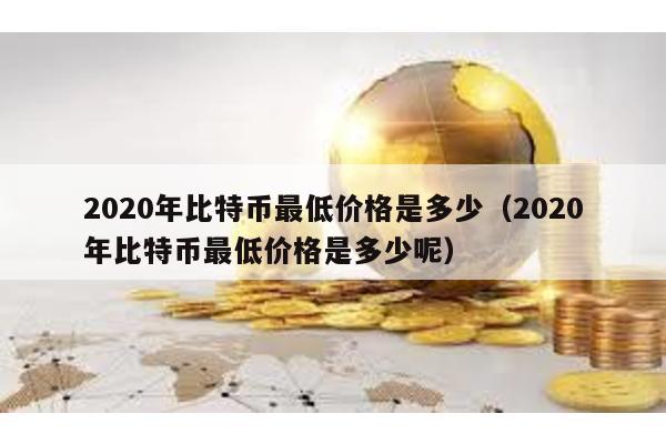 2020年比特币最低价格是多少（2020年比特币最低价格是多少呢）