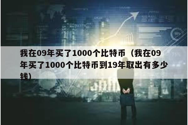 我在09年买了1000个比特币（我在09年买了1000个比特币到19年取出有多少钱）