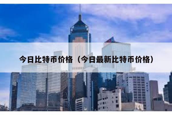 今日比特币价格（今日最新比特币价格）