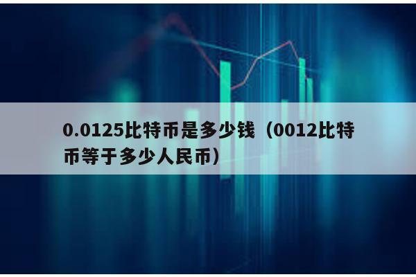 0.0125比特币是多少钱（0012比特币等于多少人民币）