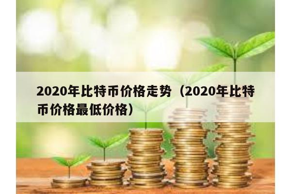 2020年比特币价格走势（2020年比特币价格最低价格）