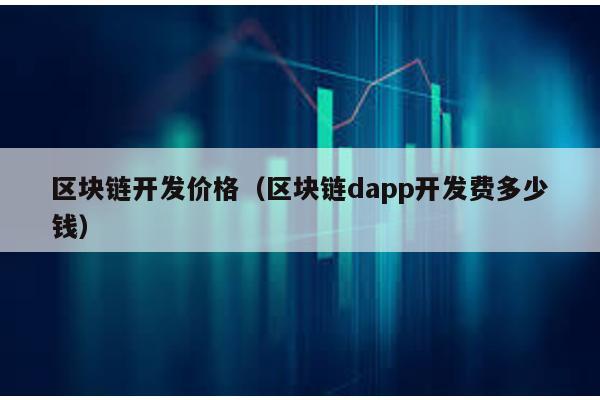 区块链开发价格（区块链dapp开发费多少钱）