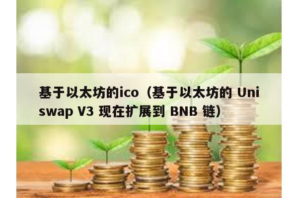 基于以太坊的ico（基于以太坊的 Uniswap V3 现在扩展到 BNB 链）