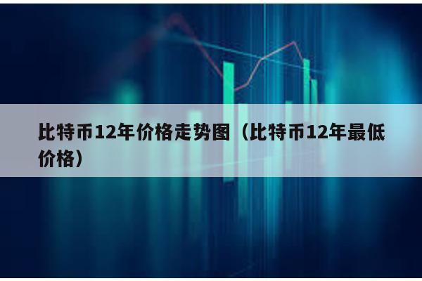 比特币12年价格走势图（比特币12年最低价格）