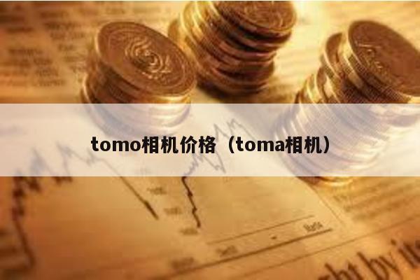 tomo相机价格（toma相机）