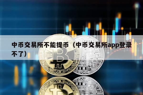 中币交易所不能提币（中币交易所app登录不了）