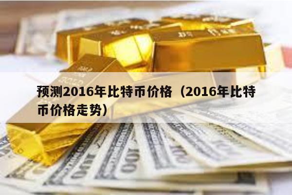 预测2016年比特币价格（2016年比特币价格走势）