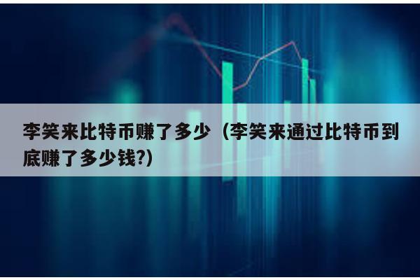 李笑来比特币赚了多少（李笑来通过比特币到底赚了多少钱?）