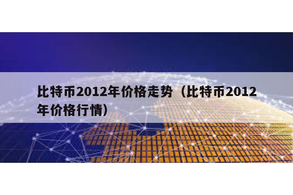 比特币2012年价格走势（比特币2012年价格行情）