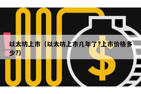 以太坊上市（以太坊上市几年了?上市价格多少?）