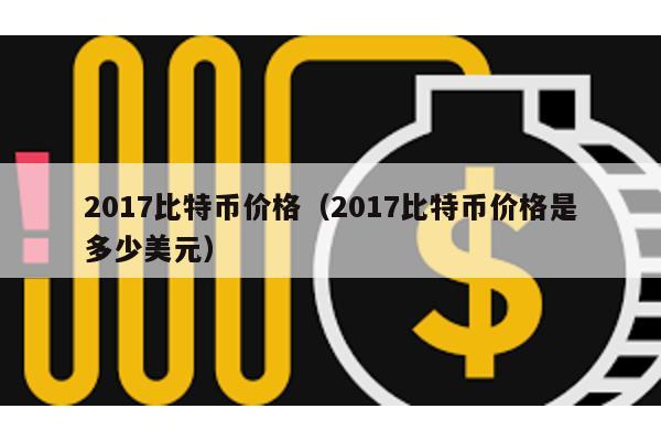 2017比特币价格（2017比特币价格是多少美元）