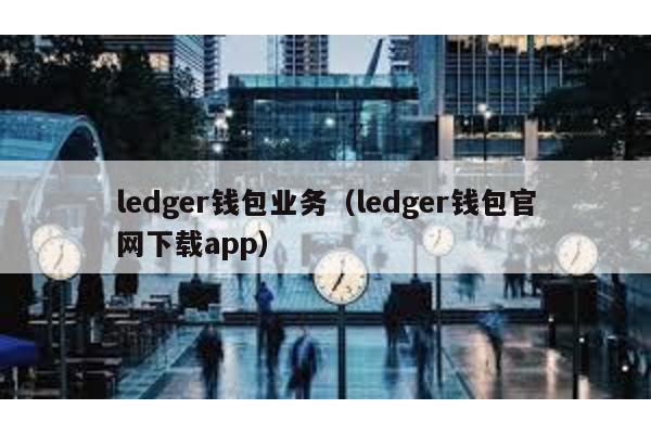 ledger钱包业务（ledger钱包官网下载app）